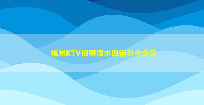 福州KTV招聘酒水促销非中介交